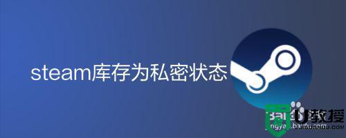 steam库存为私密状态怎么打开 steam怎么解除库存私密状态