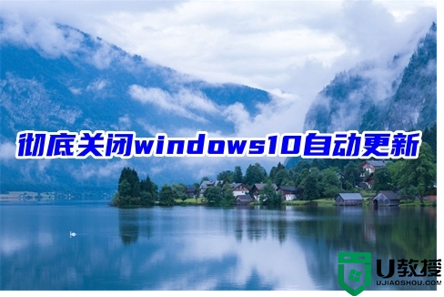彻底关闭windows10自动更新 五种电脑关闭更新设置的方法