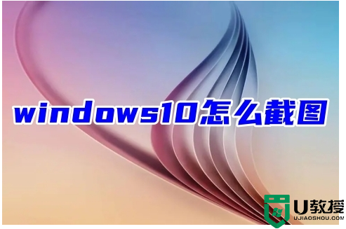 windows10怎么截图 电脑windows10截图快捷键分享