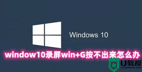 window10录屏win+G按不出来怎么办