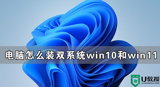 怎么装双系统Win10和Win11 装Win10和Win11双系统教程