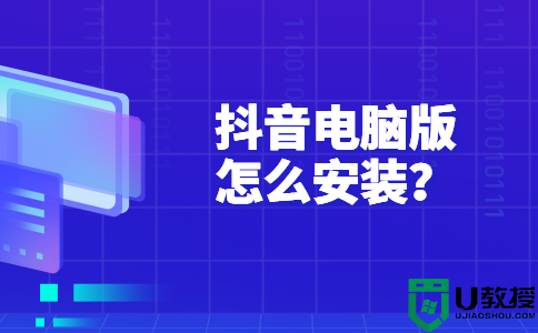 抖音电脑版怎么下载安装？抖音电脑版下载安装教程