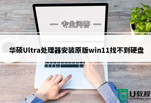 华硕Ultra处理器安装原版win11找不到硬盘或蓝屏的解决方法