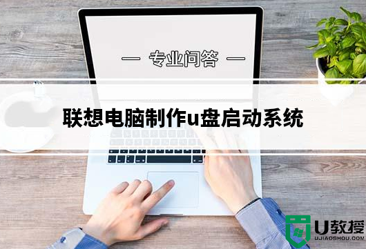 联想电脑怎么制作u盘启动系统？联想制作u盘启动盘装win10教程