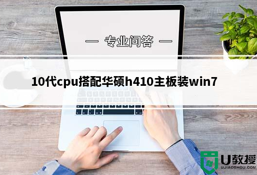 10代cpu搭配华硕h410主板装win7实例教程