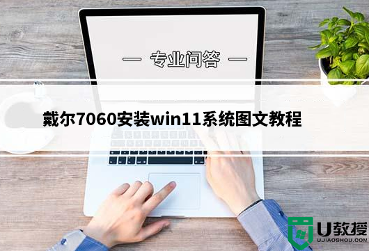 戴尔7060台式机能装win11吗？戴尔7060安装win11系统图文教程