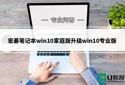 宏碁笔记本win10家庭版升级win10专业版图文教程(附带升级专业版密钥)