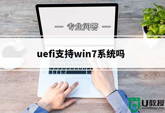 uefi支持win7系统吗?uefi引导安装win7步骤(附带分区教程)
