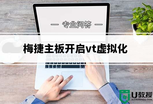 梅捷主板怎么开启vt_梅捷主板开启vt虚拟化图文教程