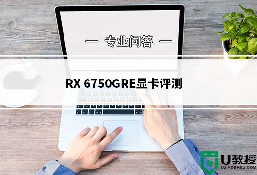 RX 6750GRE怎么样？RX 6750GRE显卡评测