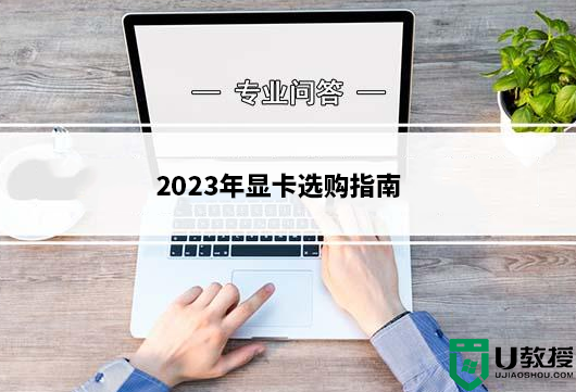 2023年显卡选购知识_显卡选购指南