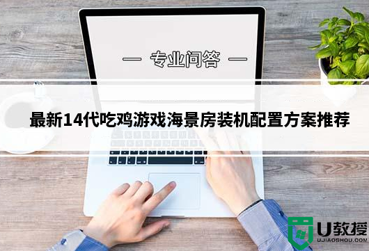 兼顾性能与颜值！最新14代吃鸡游戏海景房装机配置方案推荐