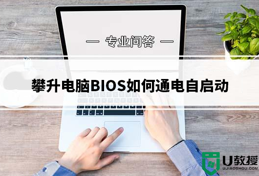 攀升电脑BIOS如何通电自启动？攀升电脑设置开机自启动方法