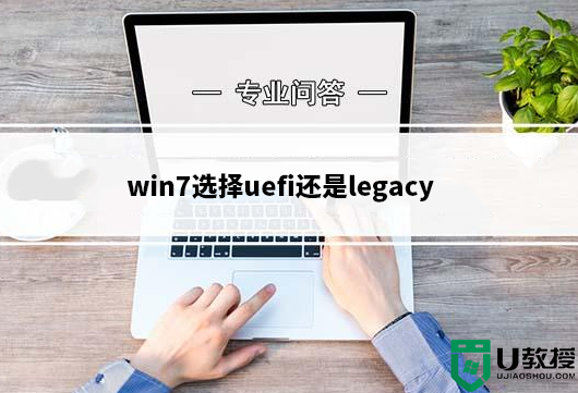 win7选择uefi还是legacy?win7选择用uefi还是legacy引导模式?