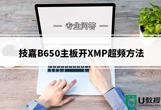 技嘉B650主板怎么开XMP/EXPO？技嘉B650主板开XMP/EXPO超频方法