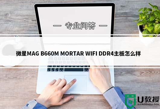 微星MAG B660M MORTAR WIFI DDR4主板怎么样?微星B660主板评测