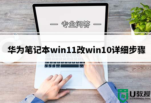 华为笔记本win11改win10详细步骤(附带u盘启动盘制作)