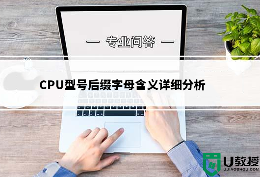 装机之家CPU知识普及:CPU型号后缀字母含义详细分析