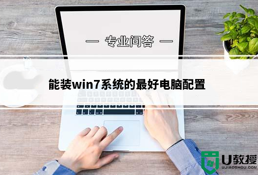 能装win7系统的最好电脑配置_最后一代原生支持win7配置推荐