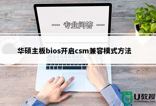 华硕主板bios开启csm兼容模式方法(支持400、500、600系列主板开启csm方法)