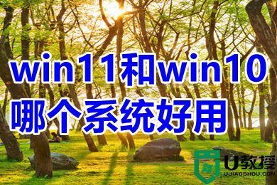 win11和win10哪个系统好用 win11和win10哪个流畅