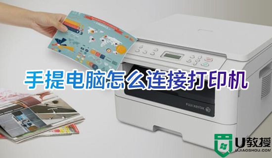 手提电脑怎么连接打印机 笔记本如何连接打印机设备