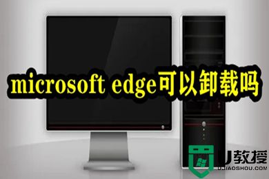 microsoft edge可以卸载吗 win10卸载microsoft edge的方法介绍