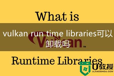vulkan run time libraries可以卸载吗 vulkan run time libraries是什么软件