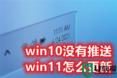 win10没有推送win11怎么更新 win10升级win11方法