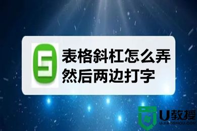 表格斜杠怎么弄然后两边打字 表格斜线上下打字的操作方法