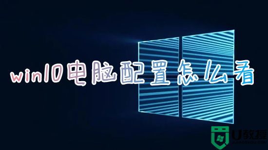 win10电脑配置怎么看 win10如何查看电脑配置