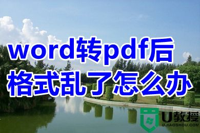 word转pdf后格式乱了怎么办 word转pdf后格排版变了的解决方法