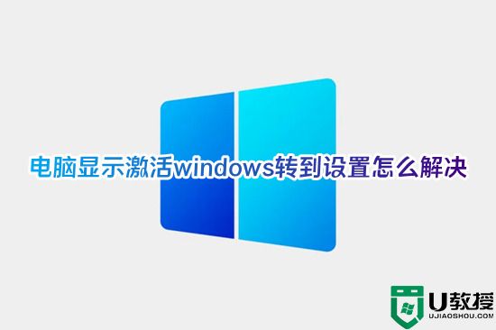 电脑显示激活windows转到设置怎么解决 win10系统显示windows转到设置的处理方法
