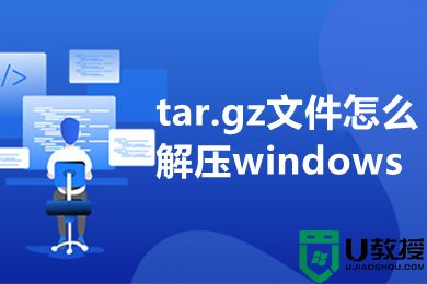 tar.gz文件怎么解压windows tar.gz文件解压到指定目录的操作方法介绍