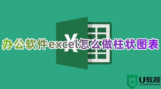 办公软件excel怎么做柱状图表 excel表格如何生成柱状图