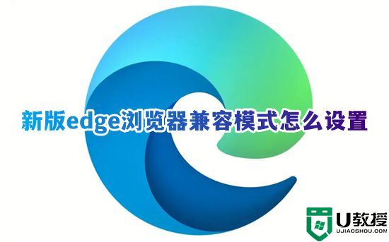 新版edge浏览器兼容模式怎么设置 win11edge怎么设置兼容性视图