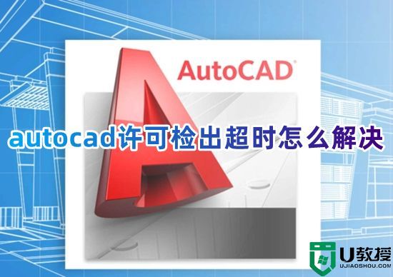 autocad许可检出超时怎么解决 cad软件提示许可超时怎么处理
