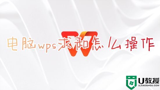 电脑wps求和怎么操作 wps表格怎么一拉就求和