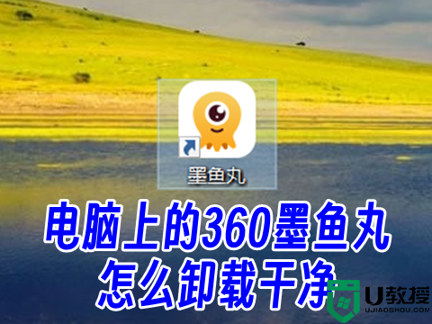 电脑上的360墨鱼丸怎么卸载干净 墨鱼丸视频怎么彻底删除