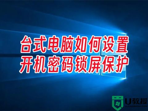 台式电脑如何设置开机密码锁屏保护 windows开机密码设置在哪里