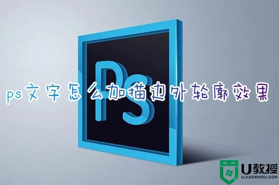 ps文字怎么加描边外轮廓效果 ps字体描边怎么设置底色