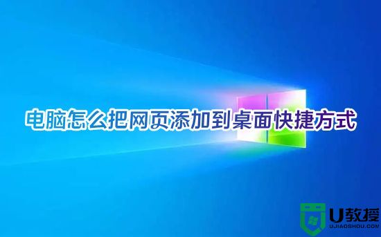 电脑怎么把网页添加到桌面快捷方式 win10怎么把网页保存到桌面