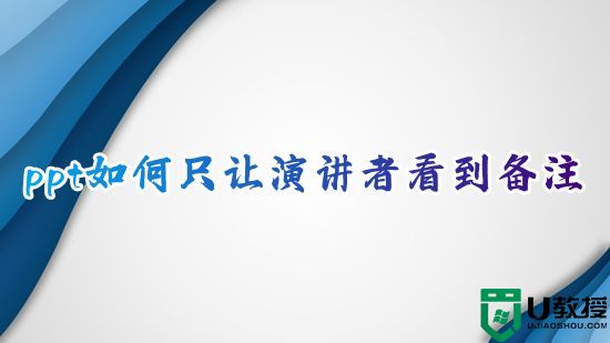 ppt如何只让演讲者看到备注 幻灯片怎么显示备注只让演讲者看