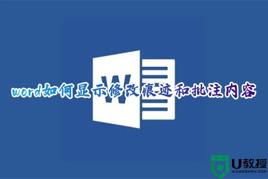 word如何显示修改痕迹和批注内容 电脑word文档怎么显示修改记录和批注