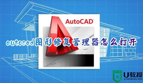 autocad图形修复管理器怎么打开 cad图形修复管理器快捷键是多少
