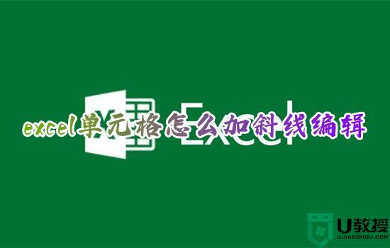 excel单元格怎么加斜线编辑 excel表格里怎么画斜线