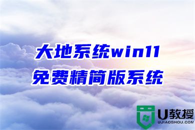 大地系统win11免费精简版系统下载 win11最新操作系统下载