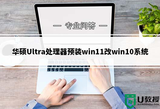 华硕Ultra处理器预装win11改win10系统教程(解决蓝屏问题)