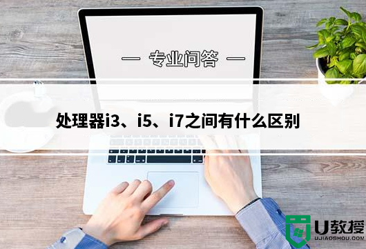 电脑处理器i3、i5和i7分别是什么?处理器i3、i5、i7之间有什么区别