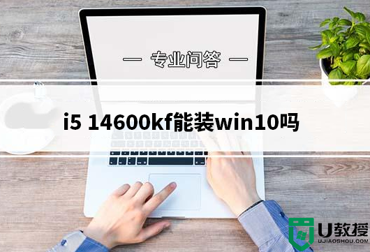 i5 14600kf能装win10吗？i5 14600kf装win10系统及bios设置图文教程